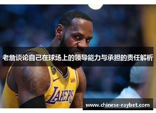 老詹谈论自己在球场上的领导能力与承担的责任解析 老詹谈论自己在球场上的领导能力与承担的责任解析
