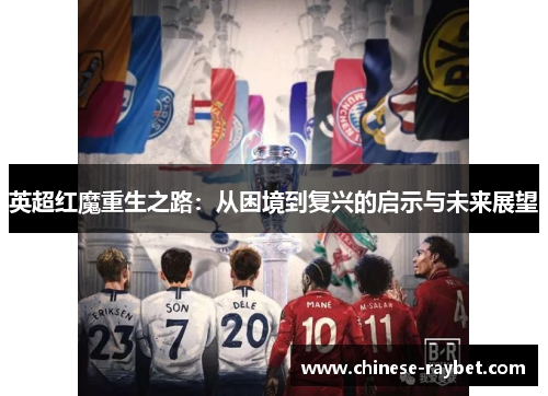 英超红魔重生之路:从困境到复兴的启示与未来展望 英超红魔重生之路:从困境到复兴的启示与未来展望