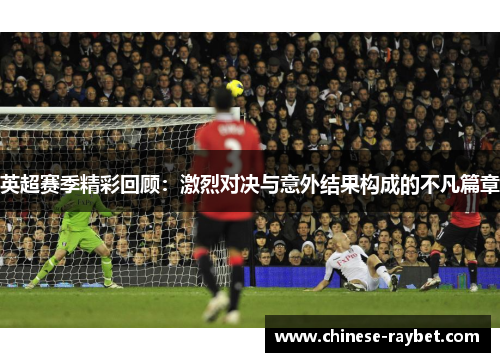 英超赛季精彩回顾：激烈对决与意外结果构成的不凡篇章