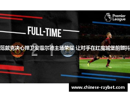 范戴克决心捍卫安菲尔德主场荣耀 让对手在红魔城堡前颤抖
