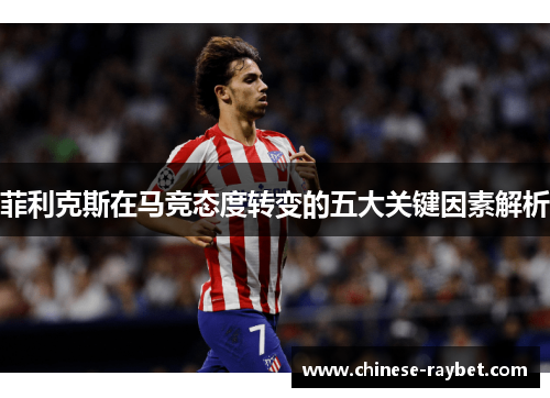 菲利克斯在马竞态度转变的五大关键因素解析 菲利克斯在马竞态度转变的五大关键因素解析