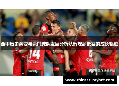 西甲历史演变与豪门球队发展分析从辉煌到低谷的成长轨迹 西甲历史演变与豪门球队发展分析从辉煌到低谷的成长轨迹