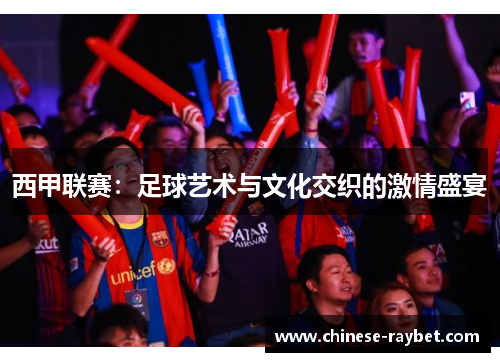 西甲联赛:足球艺术与文化交织的激情盛宴 西甲联赛:足球艺术与文化交织的激情盛宴