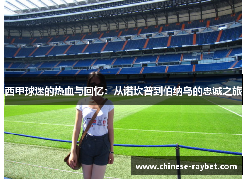 西甲球迷的热血与回忆:从诺坎普到伯纳乌的忠诚之旅 西甲球迷的热血与回忆:从诺坎普到伯纳乌的忠诚之旅