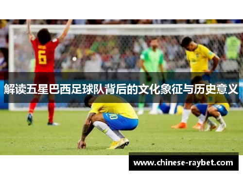 解读五星巴西足球队背后的文化象征与历史意义 解读五星巴西足球队背后的文化象征与历史意义