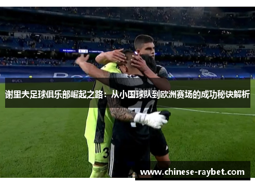 谢里夫足球俱乐部崛起之路:从小国球队到欧洲赛场的成功秘诀解析 谢里夫足球俱乐部崛起之路:从小国球队到欧洲赛场的成功秘诀解析