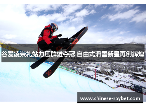 谷爱凌崇礼站力压群雄夺冠 自由式滑雪新星再创辉煌 谷爱凌崇礼站力压群雄夺冠 自由式滑雪新星再创辉煌
