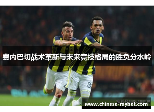费内巴切战术革新与未来竞技格局的胜负分水岭