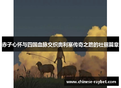 赤子心怀与四国血脉交织奥利塞传奇之路的壮丽篇章 赤子心怀与四国血脉交织奥利塞传奇之路的壮丽篇章