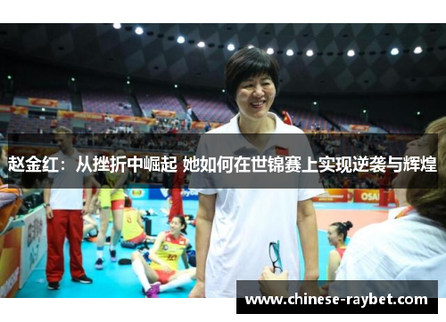 赵金红:从挫折中崛起 她如何在世锦赛上实现逆袭与辉煌 赵金红:从挫折中崛起 她如何在世锦赛上实现逆袭与辉煌