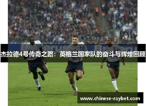 杰拉德4号传奇之路：英格兰国家队的奋斗与辉煌回顾