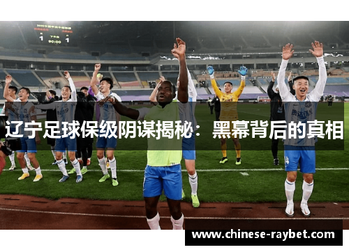 辽宁足球保级阴谋揭秘:黑幕背后的真相 辽宁足球保级阴谋揭秘:黑幕背后的真相