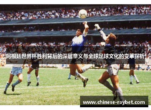 阿根廷世界杯胜利背后的深层意义与全球足球文化的变革探析 阿根廷世界杯胜利背后的深层意义与全球足球文化的变革探析