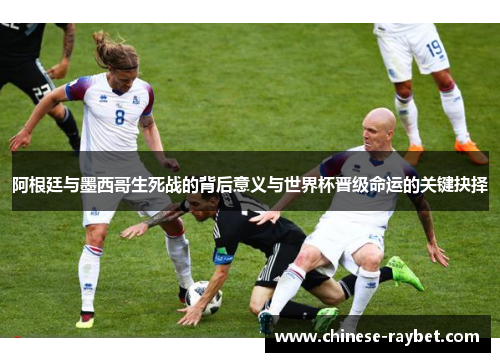 阿根廷与墨西哥生死战的背后意义与世界杯晋级命运的关键抉择 阿根廷与墨西哥生死战的背后意义与世界杯晋级命运的关键抉择