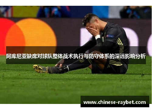 阿库尼亚缺席对球队整体战术执行与防守体系的深远影响分析 阿库尼亚缺席对球队整体战术执行与防守体系的深远影响分析