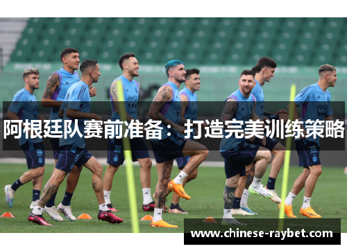 阿根廷队赛前准备:打造完美训练策略 阿根廷队赛前准备:打造完美训练策略