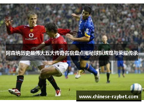 阿森纳历史最伟大五大传奇名宿盘点揭秘球队辉煌与荣耀传承