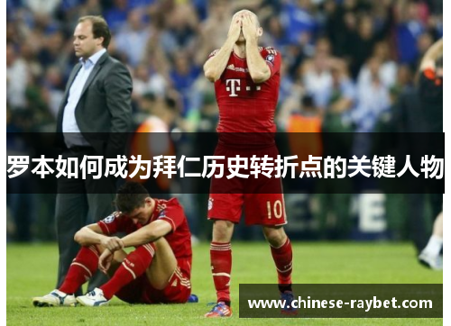 罗本如何成为拜仁历史转折点的关键人物 罗本如何成为拜仁历史转折点的关键人物