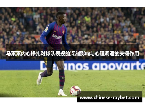 马莱莱内心挣扎对球队表现的深刻影响与心理调适的关键作用 马莱莱内心挣扎对球队表现的深刻影响与心理调适的关键作用
