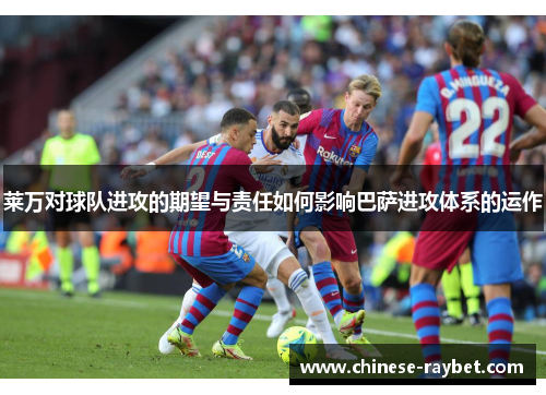 莱万对球队进攻的期望与责任如何影响巴萨进攻体系的运作 莱万对球队进攻的期望与责任如何影响巴萨进攻体系的运作