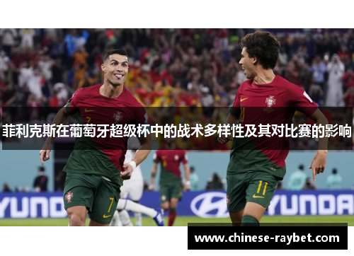 菲利克斯在葡萄牙超级杯中的战术多样性及其对比赛的影响 菲利克斯在葡萄牙超级杯中的战术多样性及其对比赛的影响