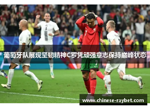 葡萄牙队展现坚韧精神C罗凭顽强意志保持巅峰状态 葡萄牙队展现坚韧精神C罗凭顽强意志保持巅峰状态