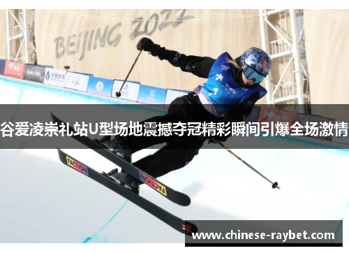 谷爱凌崇礼站U型场地震撼夺冠精彩瞬间引爆全场激情 谷爱凌崇礼站U型场地震撼夺冠精彩瞬间引爆全场激情