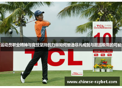 运动员职业精神与竞技坚持的力量如何塑造非凡成就与超越极限的可能 运动员职业精神与竞技坚持的力量如何塑造非凡成就与超越极限的可能