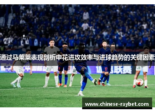 通过马莱莱表现剖析申花进攻效率与进球趋势的关键因素 通过马莱莱表现剖析申花进攻效率与进球趋势的关键因素