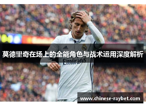 莫德里奇在场上的全能角色与战术运用深度解析 莫德里奇在场上的全能角色与战术运用深度解析