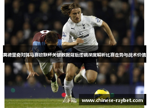 莫德里奇对阵马赛欧联杯关键数据背后逻辑深度解析比赛走势与战术价值