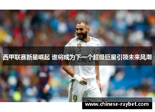 西甲联赛新星崛起 谁将成为下一个超级巨星引领未来风潮 西甲联赛新星崛起 谁将成为下一个超级巨星引领未来风潮