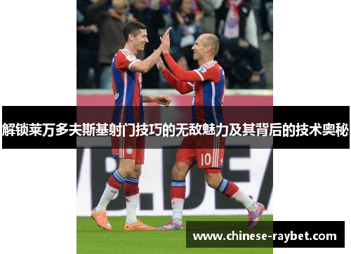 解锁莱万多夫斯基射门技巧的无敌魅力及其背后的技术奥秘 解锁莱万多夫斯基射门技巧的无敌魅力及其背后的技术奥秘