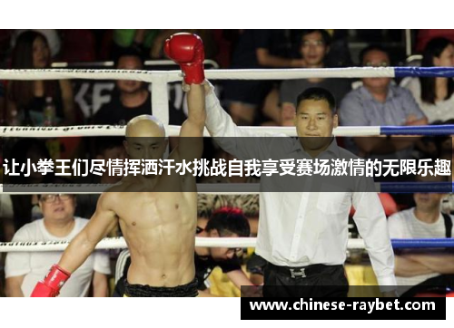 让小拳王们尽情挥洒汗水挑战自我享受赛场激情的无限乐趣 让小拳王们尽情挥洒汗水挑战自我享受赛场激情的无限乐趣