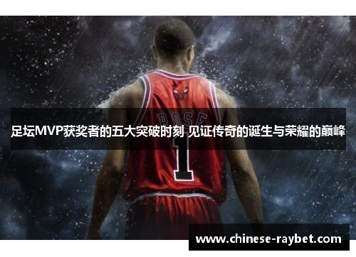 足坛MVP获奖者的五大突破时刻 见证传奇的诞生与荣耀的巅峰 足坛MVP获奖者的五大突破时刻 见证传奇的诞生与荣耀的巅峰