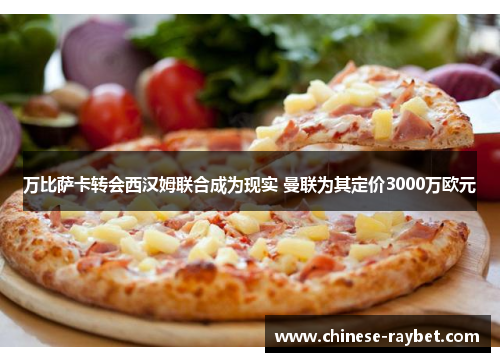 万比萨卡转会西汉姆联合成为现实 曼联为其定价3000万欧元 万比萨卡转会西汉姆联合成为现实 曼联为其定价3000万欧元