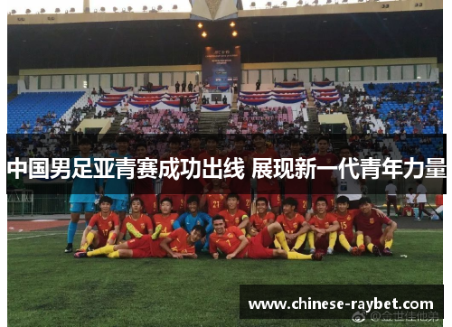 中国男足亚青赛成功出线 展现新一代青年力量 中国男足亚青赛成功出线 展现新一代青年力量