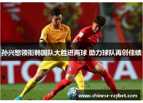孙兴慜领衔韩国队大胜进两球 助力球队再创佳绩