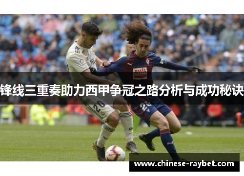 锋线三重奏助力西甲争冠之路分析与成功秘诀 锋线三重奏助力西甲争冠之路分析与成功秘诀