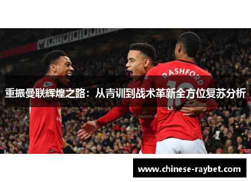 重振曼联辉煌之路:从青训到战术革新全方位复苏分析 重振曼联辉煌之路:从青训到战术革新全方位复苏分析