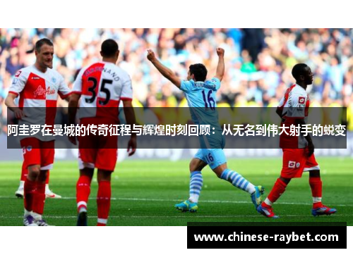 阿圭罗在曼城的传奇征程与辉煌时刻回顾:从无名到伟大射手的蜕变 阿圭罗在曼城的传奇征程与辉煌时刻回顾:从无名到伟大射手的蜕变