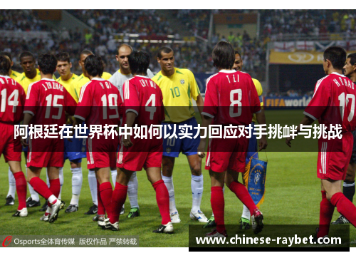 阿根廷在世界杯中如何以实力回应对手挑衅与挑战 阿根廷在世界杯中如何以实力回应对手挑衅与挑战