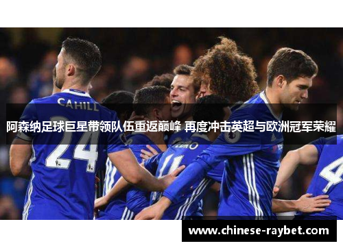阿森纳足球巨星带领队伍重返巅峰 再度冲击英超与欧洲冠军荣耀 阿森纳足球巨星带领队伍重返巅峰 再度冲击英超与欧洲冠军荣耀