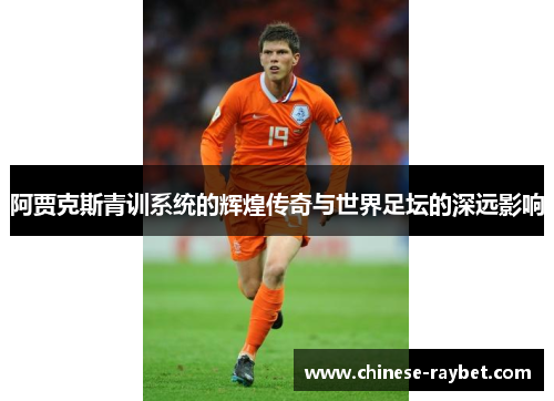 阿贾克斯青训系统的辉煌传奇与世界足坛的深远影响 阿贾克斯青训系统的辉煌传奇与世界足坛的深远影响