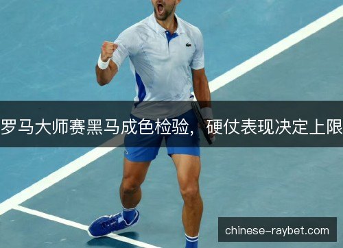 罗马大师赛黑马成色检验，硬仗表现决定上限